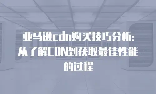 亚马逊cdn购买技巧分析：从了解CDN到获取最佳性能的过程