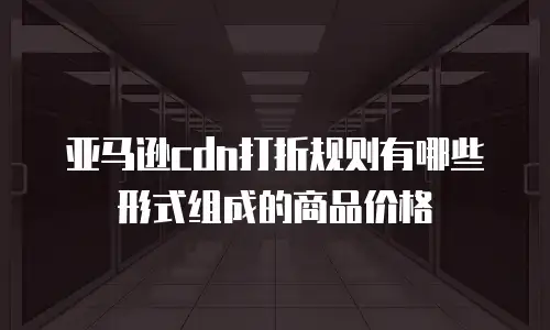亚马逊cdn打折规则有哪些形式组成的商品价格