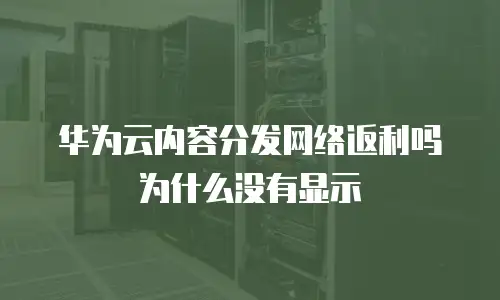 华为云内容分发网络返利吗为什么没有显示