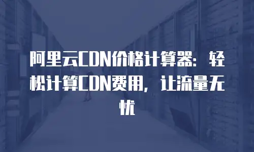 阿里云CDN价格计算器：轻松计算CDN费用，让流量无忧