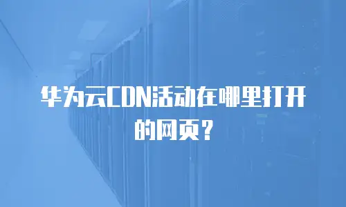 华为云CDN活动在哪里打开的网页？