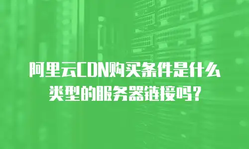 阿里云CDN购买条件是什么类型的服务器链接吗？
