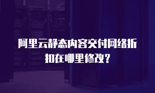 阿里云静态内容交付网络折扣在哪里修改？