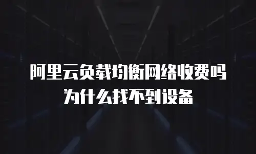 阿里云负载均衡网络收费吗为什么找不到设备