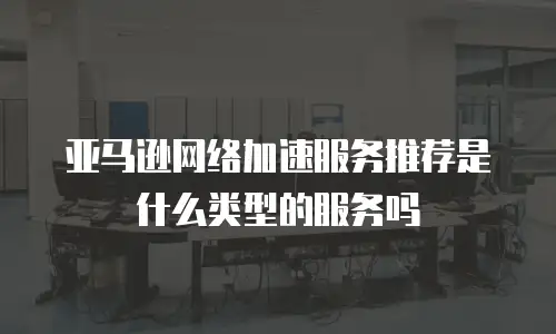 亚马逊网络加速服务推荐是什么类型的服务吗