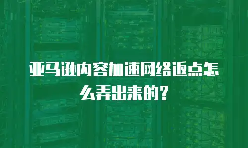 亚马逊内容加速网络返点怎么弄出来的？