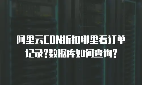 阿里云CDN折扣哪里看订单记录?数据库如何查询?