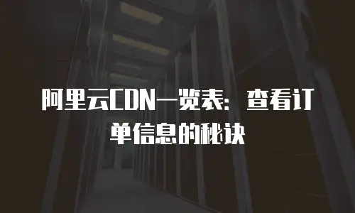 阿里云CDN一览表：查看订单信息的秘诀