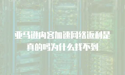 亚马逊内容加速网络返利是真的吗为什么找不到