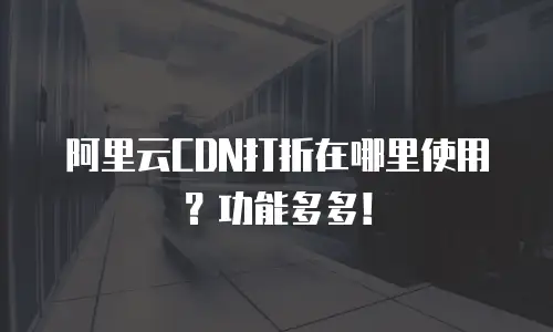 阿里云CDN打折在哪里使用？功能多多！