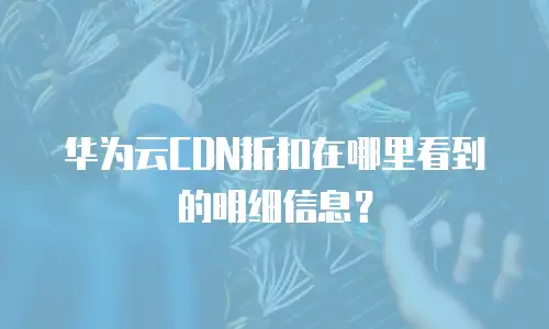 华为云CDN折扣在哪里看到的明细信息？