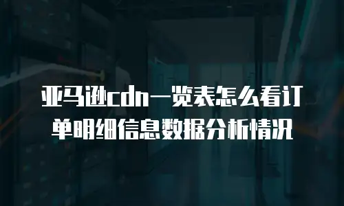 亚马逊cdn一览表怎么看订单明细信息数据分析情况