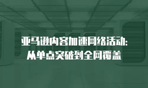 亚马逊内容加速网络活动：从单点突破到全网覆盖