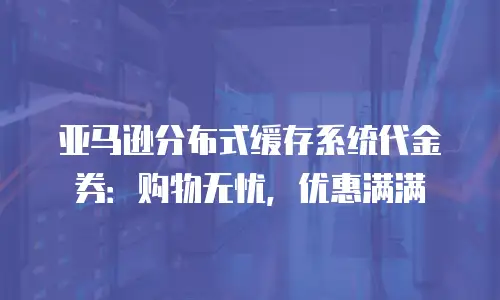 亚马逊分布式缓存系统代金券：购物无忧，优惠满满