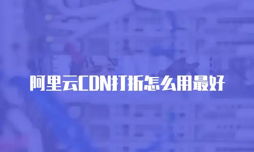 阿里云CDN打折怎么用最好