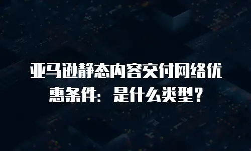 亚马逊静态内容交付网络优惠条件：是什么类型？