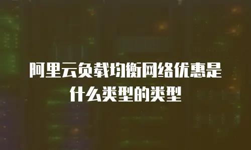 阿里云负载均衡网络优惠是什么类型的类型