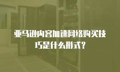 亚马逊内容加速网络购买技巧是什么形式？