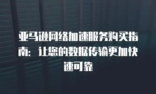 亚马逊网络加速服务购买指南：让您的数据传输更加快速可靠