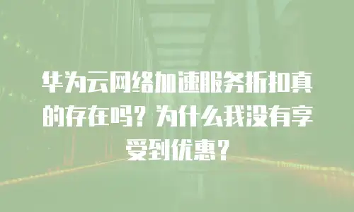 华为云网络加速服务折扣真的存在吗？为什么我没有享受到优惠？