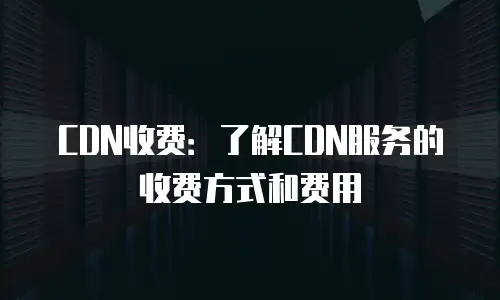 CDN收费：了解CDN服务的收费方式和费用