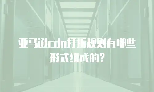 亚马逊cdn打折规则有哪些形式组成的？