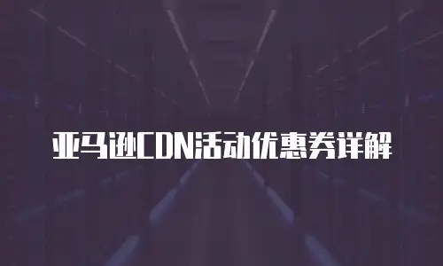 亚马逊CDN活动优惠券详解
