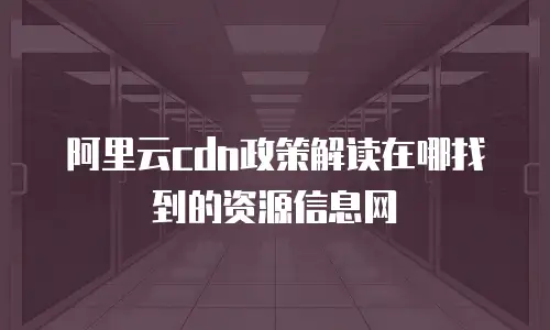 阿里云cdn政策解读在哪找到的资源信息网