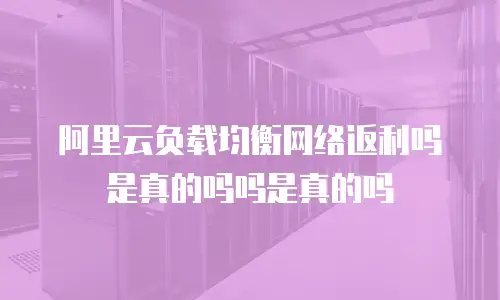 阿里云负载均衡网络返利吗是真的吗吗是真的吗