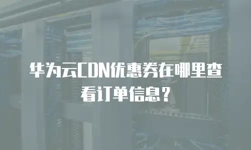 华为云CDN优惠券在哪里查看订单信息？