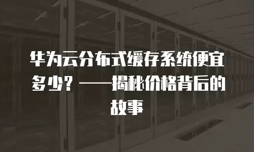 华为云分布式缓存系统便宜多少？&mdash;&mdash;揭秘价格背后的故事