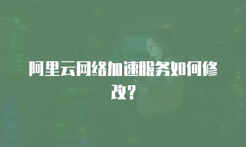 阿里云网络加速服务如何修改？
