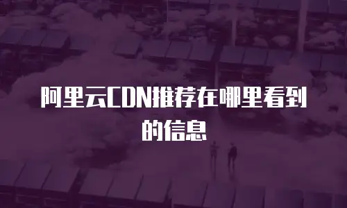 阿里云CDN推荐在哪里看到的信息