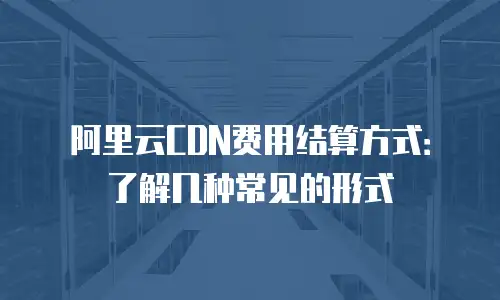 阿里云CDN费用结算方式：了解几种常见的形式