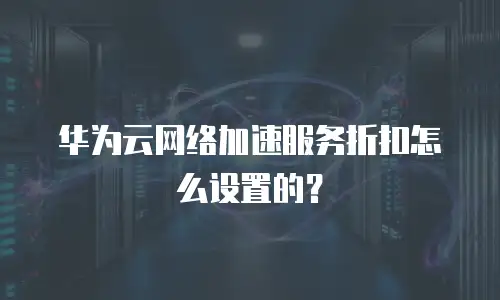 华为云网络加速服务折扣怎么设置的？