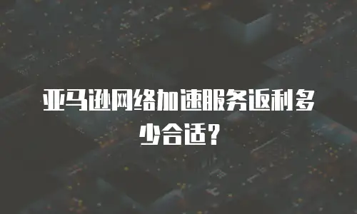 亚马逊网络加速服务返利多少合适？