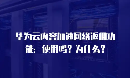华为云内容加速网络返佣功能：使用吗？为什么？