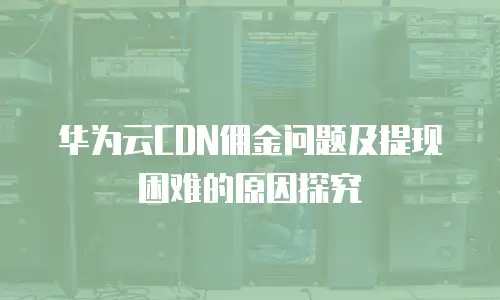 华为云CDN佣金问题及提现困难的原因探究