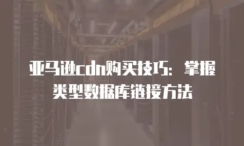 亚马逊cdn购买技巧：掌握类型数据库链接方法
