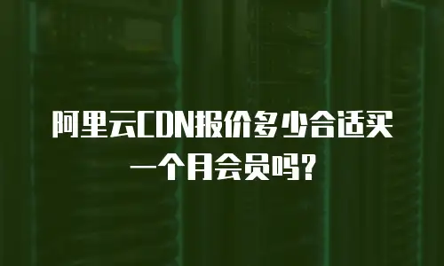 阿里云CDN报价多少合适买一个月会员吗？