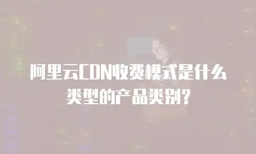阿里云CDN收费模式是什么类型的产品类别？