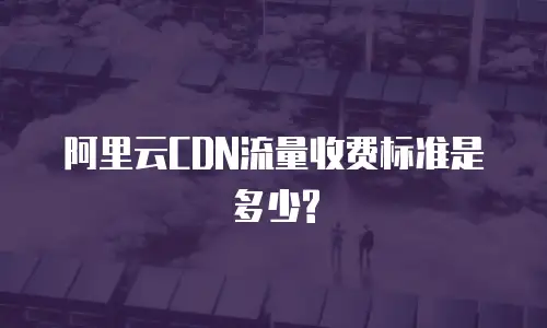 阿里云CDN流量收费标准是多少?