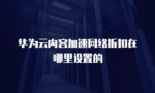 华为云内容加速网络折扣在哪里设置的