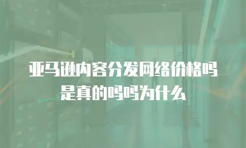 亚马逊内容分发网络价格吗是真的吗吗为什么