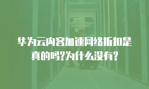 华为云内容加速网络折扣是真的吗?为什么没有?