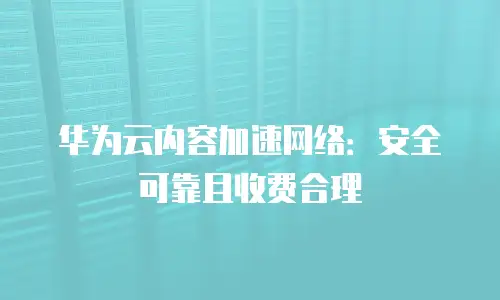 华为云内容加速网络：安全可靠且收费合理