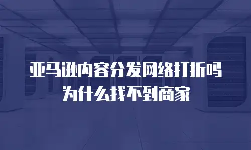 亚马逊内容分发网络打折吗为什么找不到商家