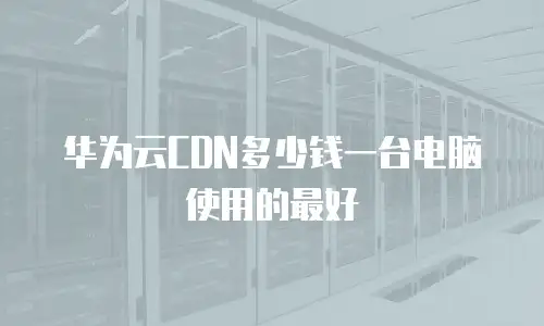 华为云CDN多少钱一台电脑使用的最好
