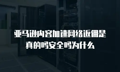 亚马逊内容加速网络返佣是真的吗安全吗为什么
