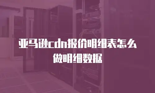亚马逊cdn报价明细表怎么做明细数据